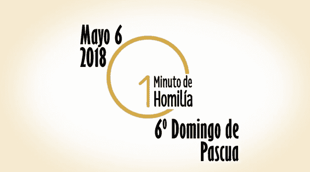 Un minuto de homilía: Domingo 06 de mayo 2018